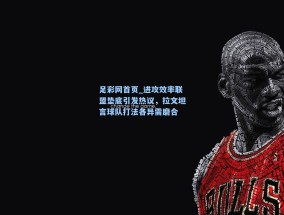 足彩网首页_进攻效率联盟垫底引发热议，拉文坦言球队打法各异需磨合