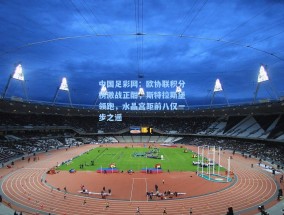 中国足彩网：欧协联积分榜激战正酣，斯特拉斯堡领跑，水晶宫距前八仅一步之遥