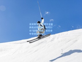 足彩网平台-兰德尔全能表现点燃赛季，场均22分7篮板6助攻，真实命中率突破60%