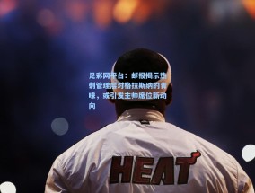 足彩网平台：邮报揭示热刺管理层对格拉斯纳的青睐，或引发主帅席位新动向