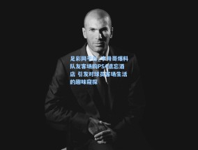 足彩网平台_字母哥爆料队友客场购PS4遗忘酒店 引发对球员客场生活的趣味窥探