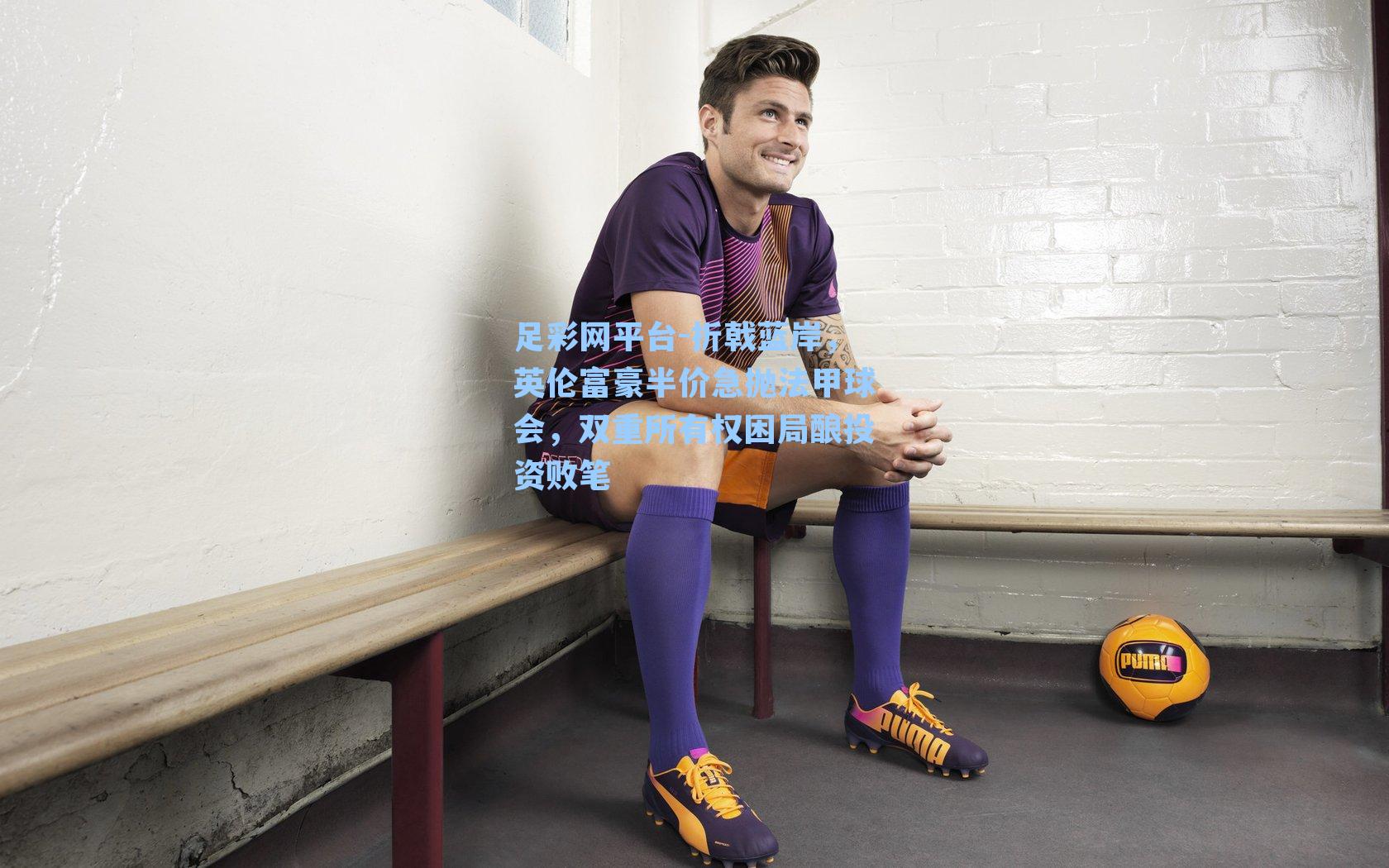 折戟蓝岸，英伦富豪半价急抛法甲球会，双重所有权困局酿投资败笔