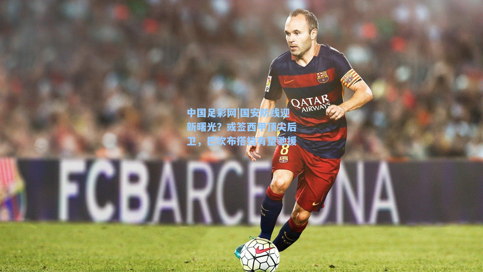 国安防线迎新曙光?或签西甲顶尖后卫,巴坎布搭档有望驰援