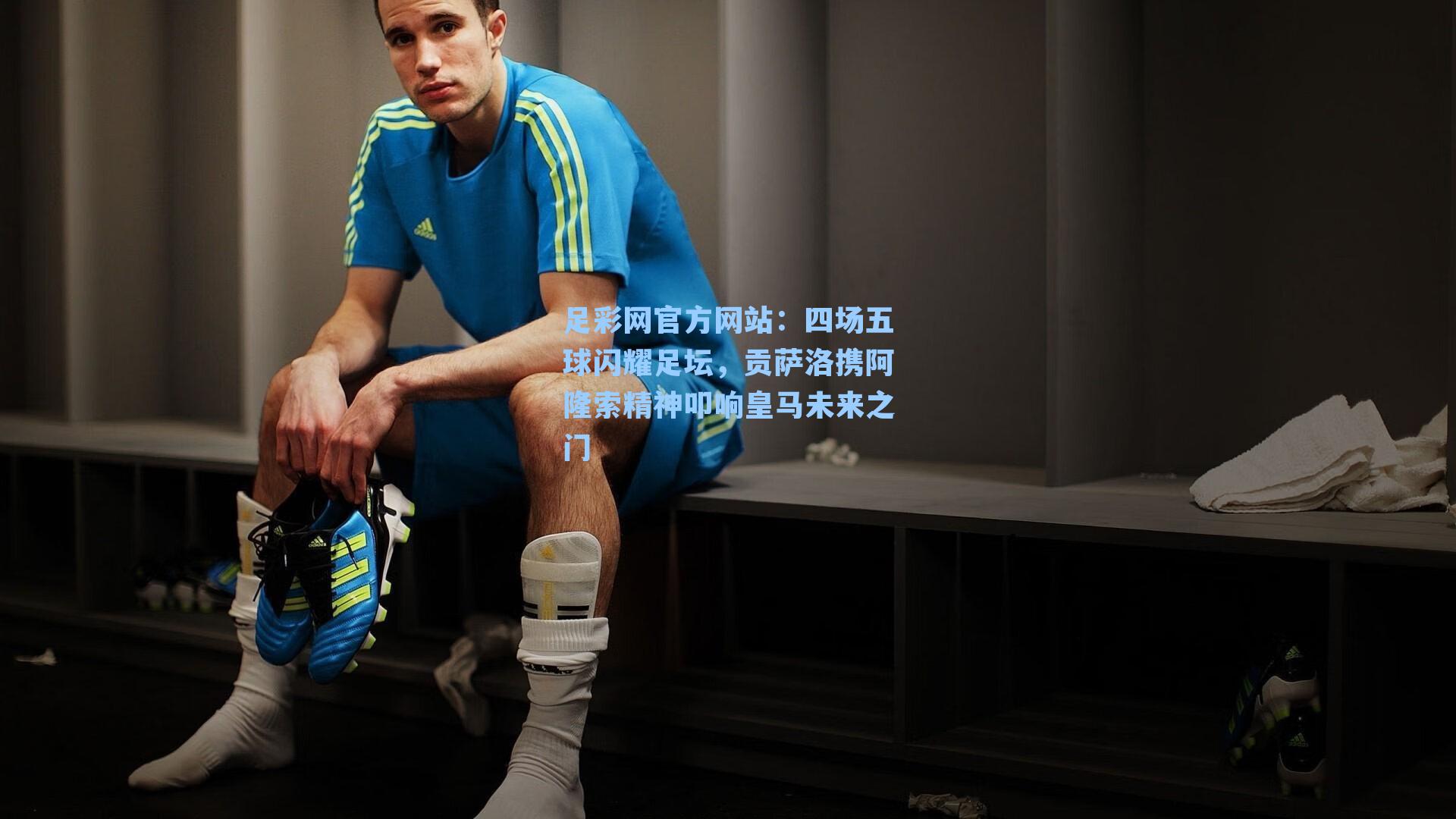 四场五球闪耀足坛，贡萨洛携阿隆索精神叩响皇马未来之门