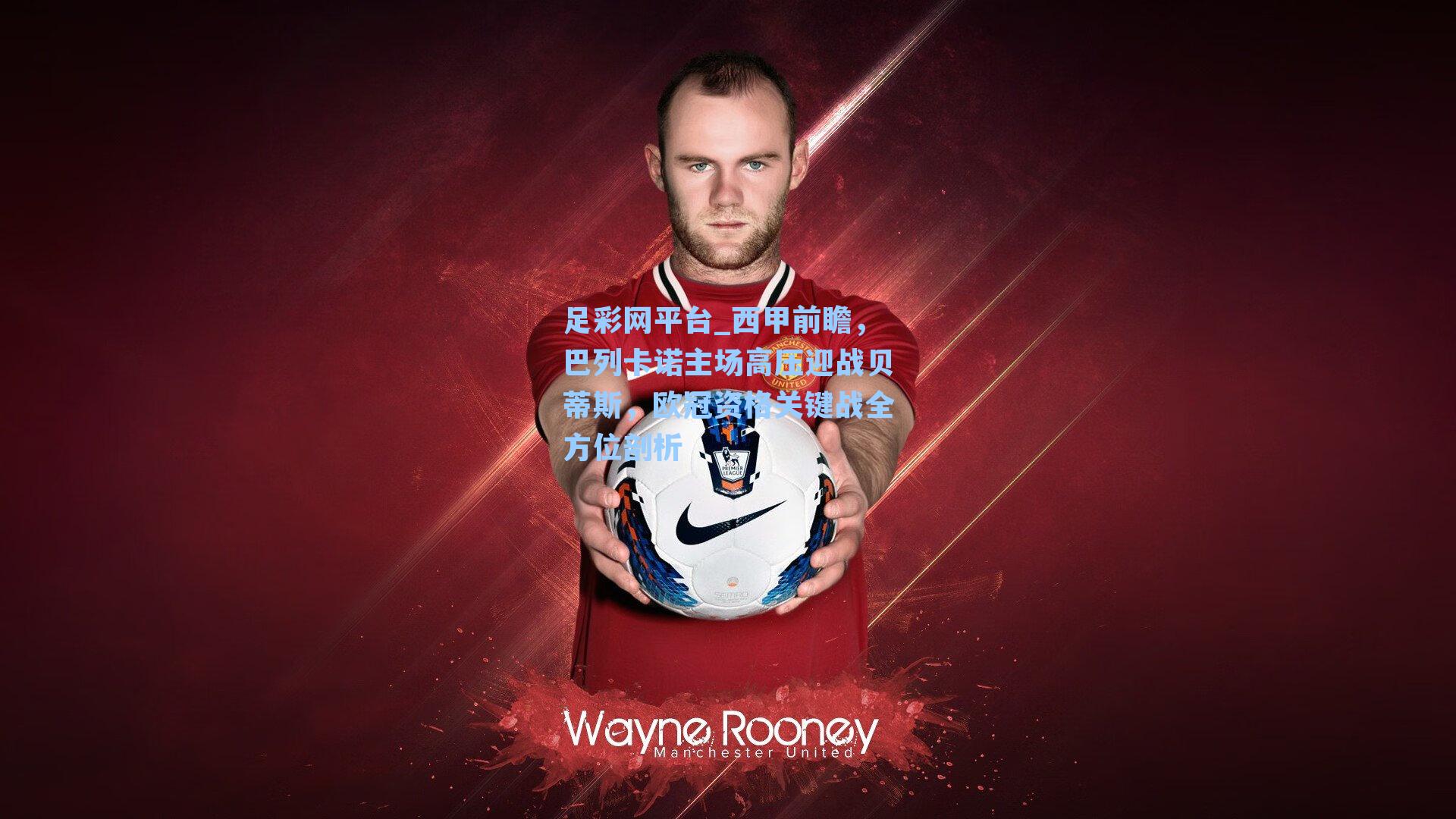 西甲前瞻，巴列卡诺主场高压迎战贝蒂斯，欧冠资格关键战全方位剖析