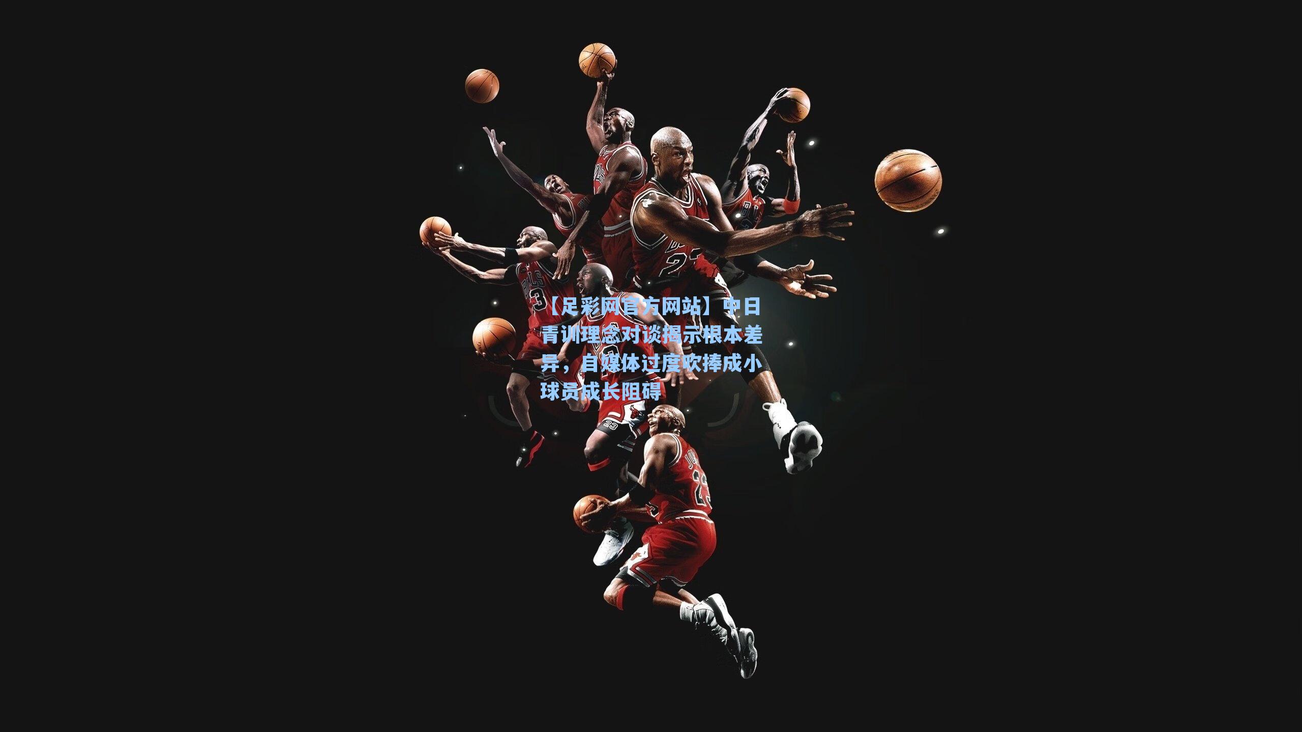 中日青训理念对谈揭示根本差异，自媒体过度吹捧成小球员成长阻碍